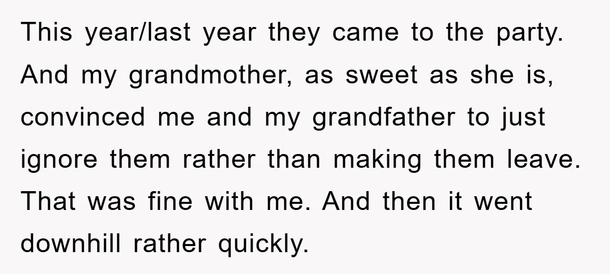 This year/last year they came to the party. And my grandmother, as sweet as she is, convinced me and my grandfather to just ignore them rather than making them leave....