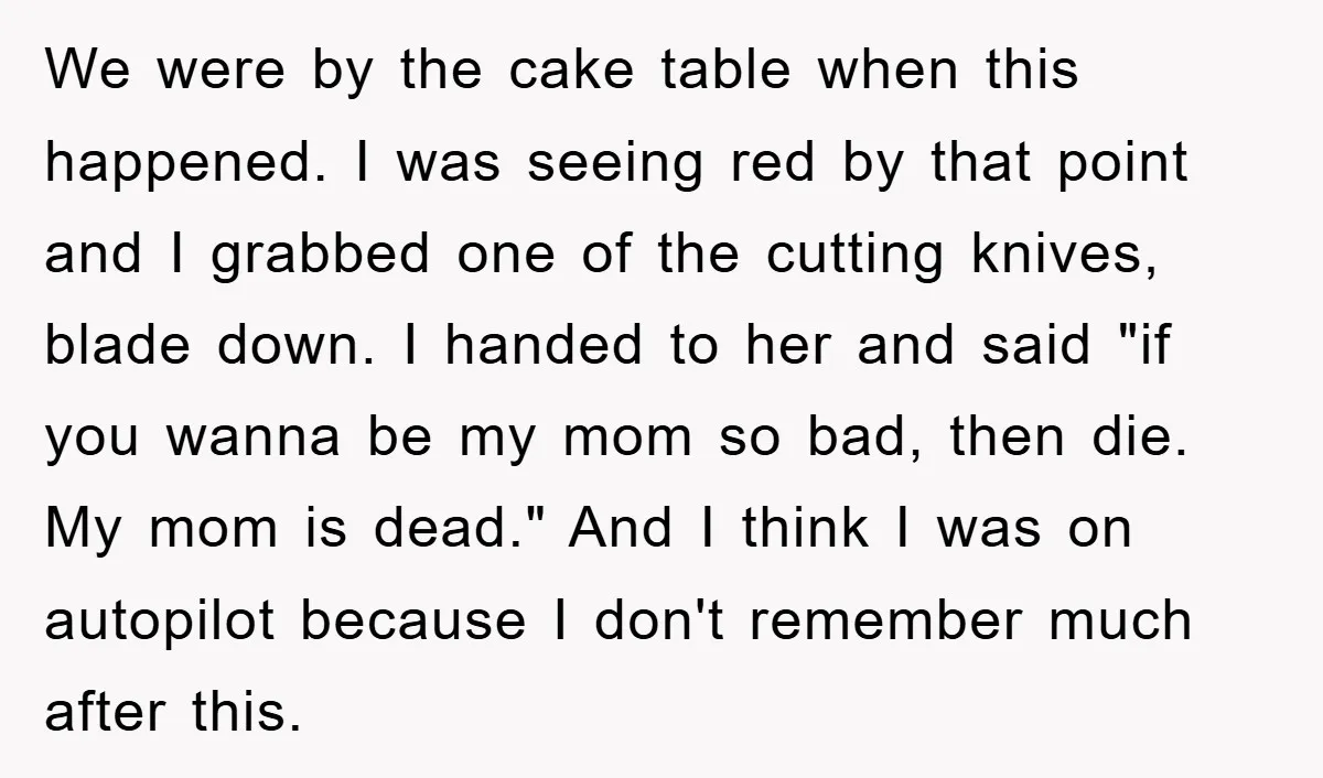 We were by the cake table when this happened. I was seeing red by that point and I grabbed one of the cutting knives, blade down. I handed to her...