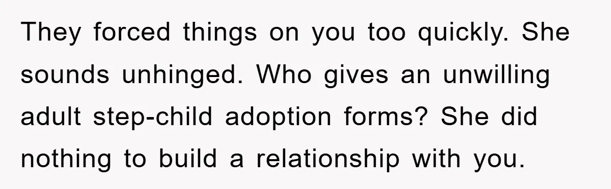 They forced things on you too quickly. She sounds unhinged. Who gives an unwilling adult step-child adoption forms? She did nothing to build a relationship with you.