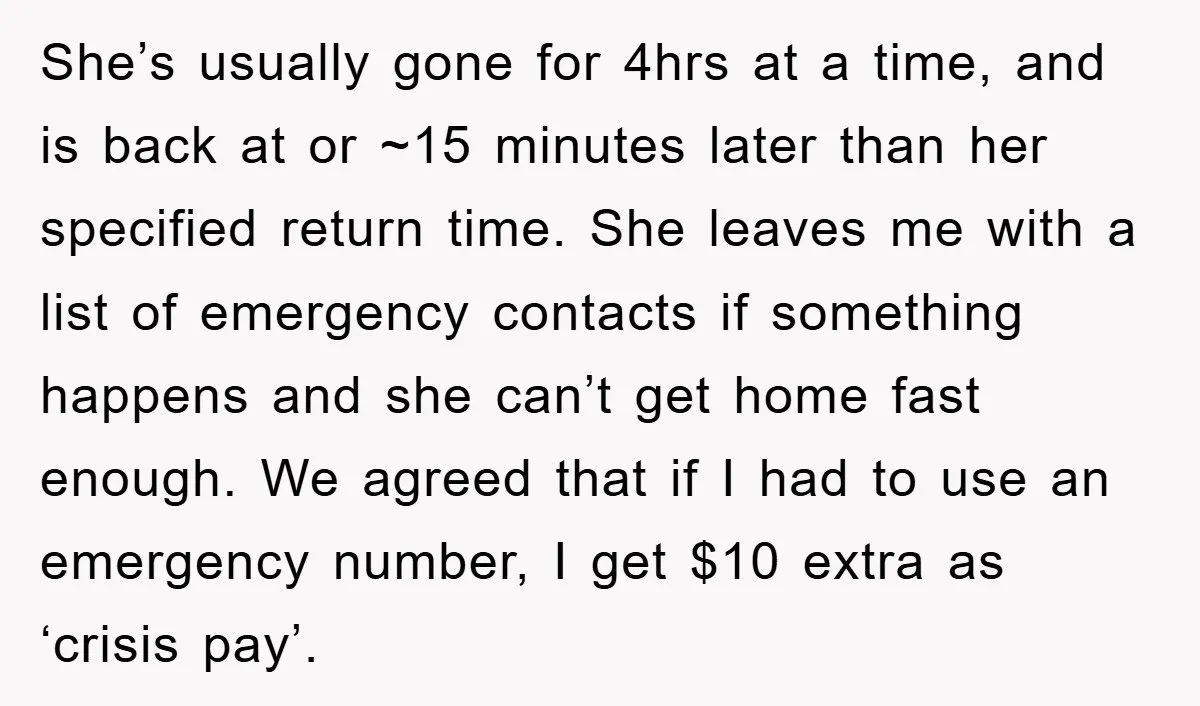 She’s usually gone for 4hrs at a time, and is back at or ~15 minutes later than her specified return time. She leaves me with a list of emergency contacts...
