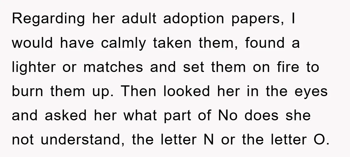Regarding her adult adoption papers, I would have calmly taken them, found a lighter or matches and set them on fire to burn them up. Then looked her in the...