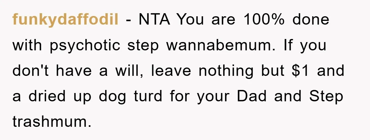 funkydaffodil − NTA You are 100% done with psychotic step wannabemum. If you don't have a will, leave nothing but $1 and a dried up dog turd for your Dad...