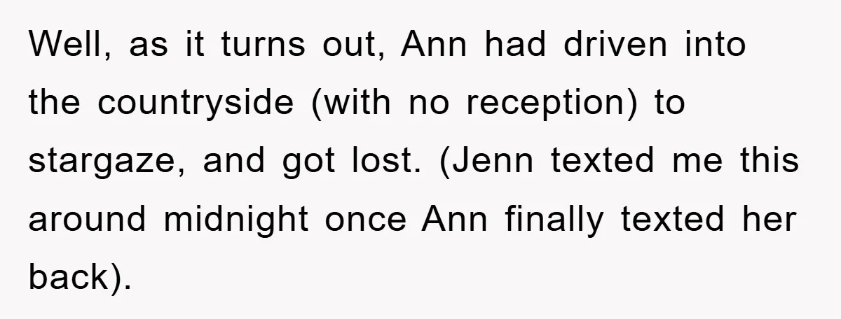 Well, as it turns out, Ann had driven into the countryside (with no reception) to stargaze, and got lost. (Jenn texted me this around midnight once Ann finally texted her...