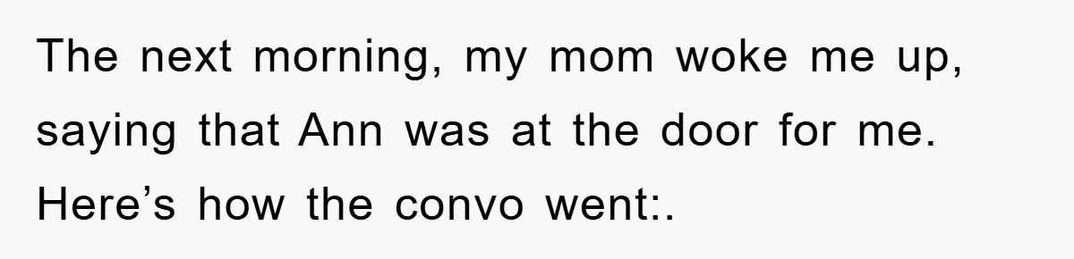The next morning, my mom woke me up, saying that Ann was at the door for me. Here’s how the convo went:.