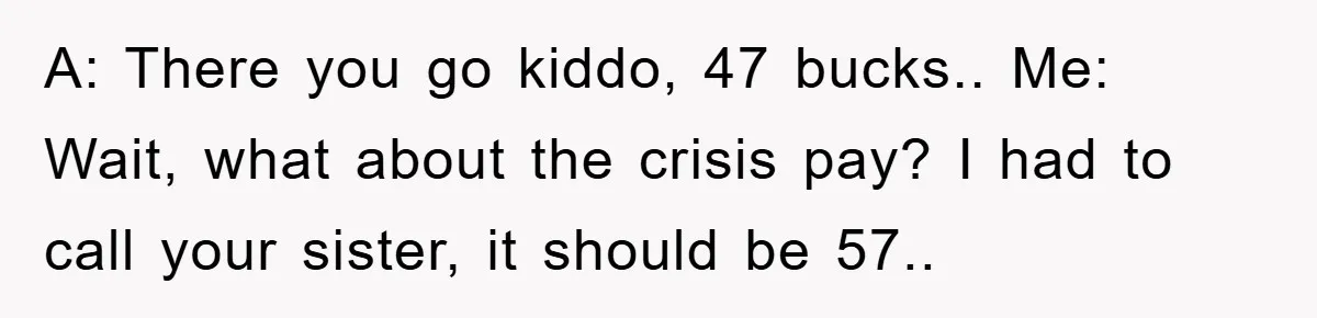 A: There you go kiddo, 47 bucks.. Me: Wait, what about the crisis pay? I had to call your sister, it should be 57..