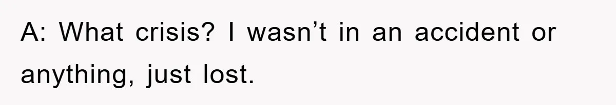A: What crisis? I wasn’t in an accident or anything, just lost.