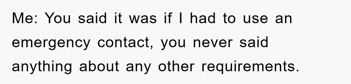 Me: You said it was if I had to use an emergency contact, you never said anything about any other requirements.