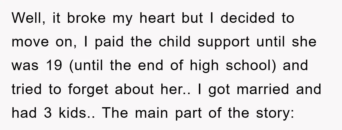 Well, it broke my heart but I decided to move on, I paid the child support until she was 19 (until the end of high school) and tried to forget...