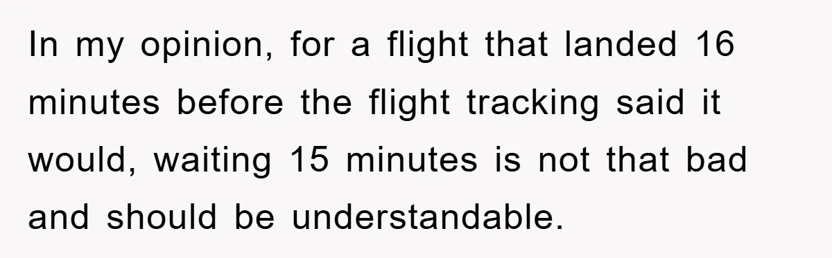 In my opinion, for a flight that landed 16 minutes before the flight tracking said it would, waiting 15 minutes is not that bad and should be understandable.