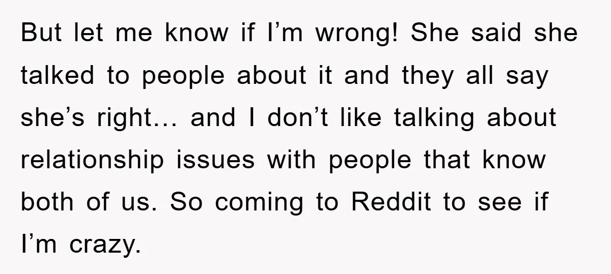 But let me know if I’m wrong! She said she talked to people about it and they all say she’s right… and I don’t like talking about relationship issues with...