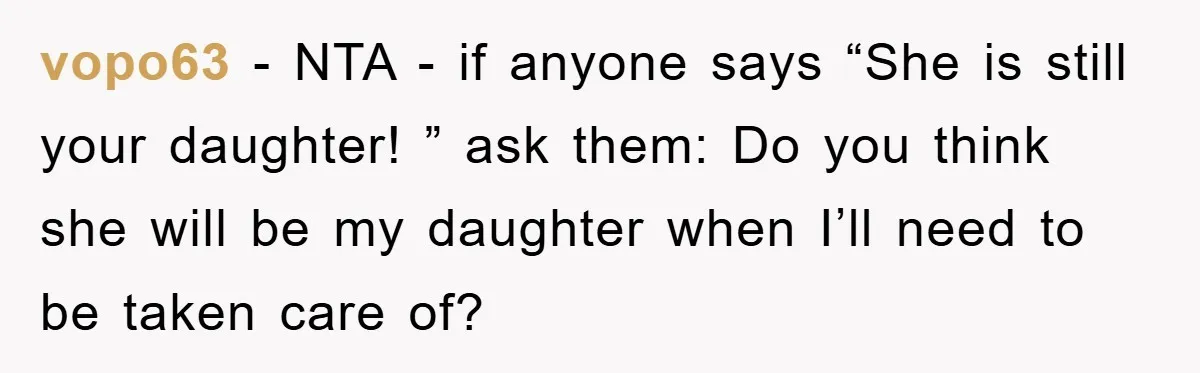 vopo63 − NTA - if anyone says “She is still your daughter! ” ask them: Do you think she will be my daughter when I’ll need to be taken care...