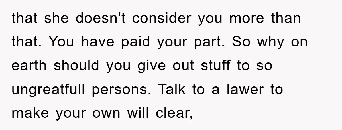 that she doesn't consider you more than that. You have paid your part. So why on earth should you give out stuff to so ungreatfull persons. Talk to a lawer...