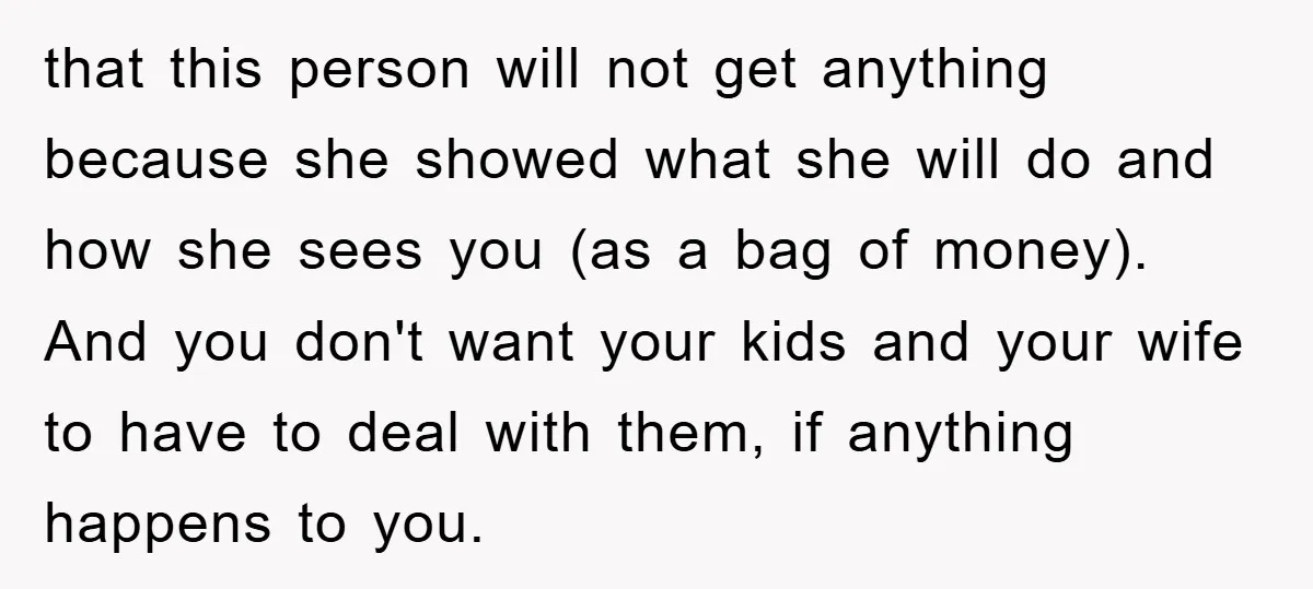 that this person will not get anything because she showed what she will do and how she sees you (as a bag of money). And you don't want your kids...