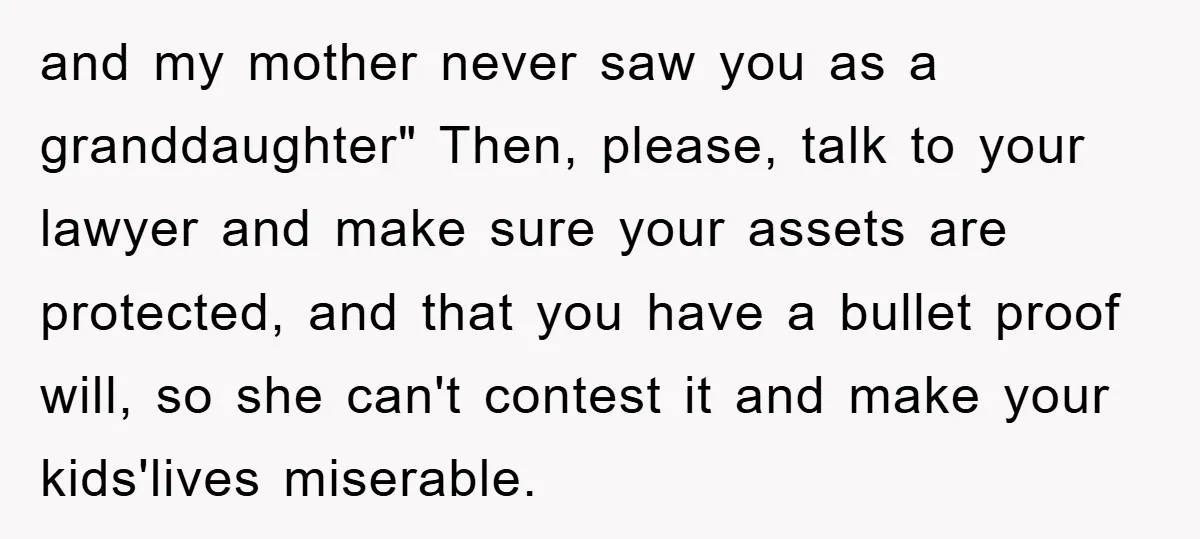 and my mother never saw you as a granddaughter" Then, please, talk to your lawyer and make sure your assets are protected, and that you have a bullet proof will,...