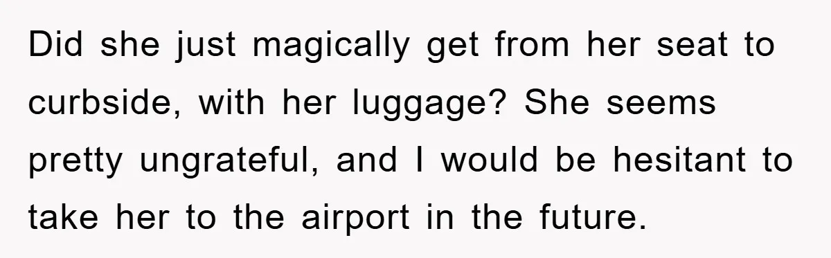 Did she just magically get from her seat to curbside, with her luggage? She seems pretty ungrateful, and I would be hesitant to take her to the airport in the...