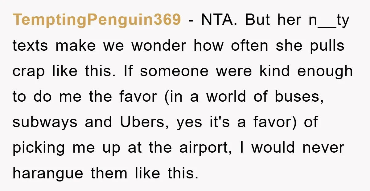 TemptingPenguin369 − NTA. But her n__ty texts make we wonder how often she pulls crap like this. If someone were kind enough to do me the favor (in a world...