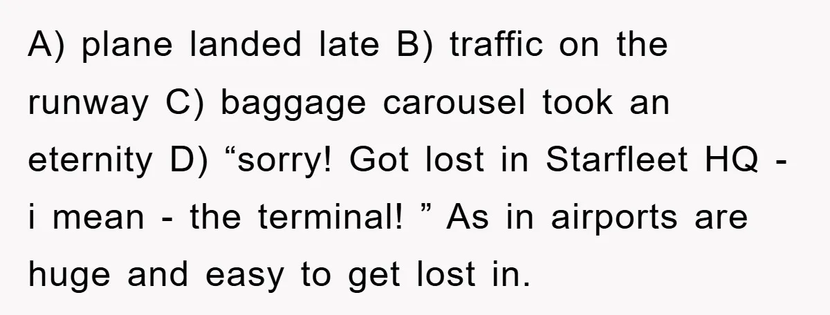 A) plane landed late B) traffic on the runway C) baggage carousel took an eternity D) “sorry! Got lost in Starfleet HQ - i mean - the terminal! ” As...