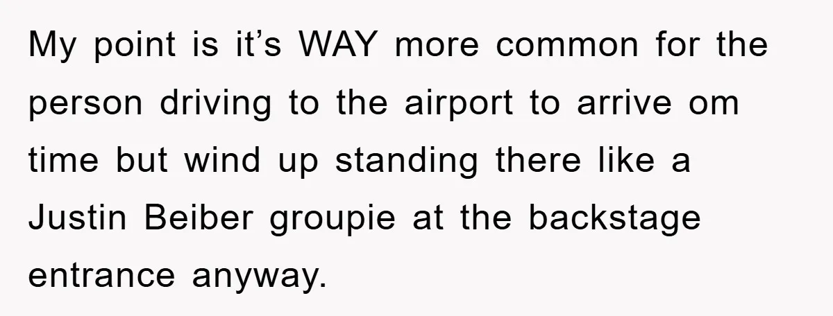 My point is it’s WAY more common for the person driving to the airport to arrive om time but wind up standing there like a Justin Beiber groupie at the...
