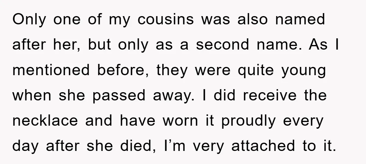 Only one of my cousins was also named after her, but only as a second name. As I mentioned before, they were quite young when she passed away. I did...