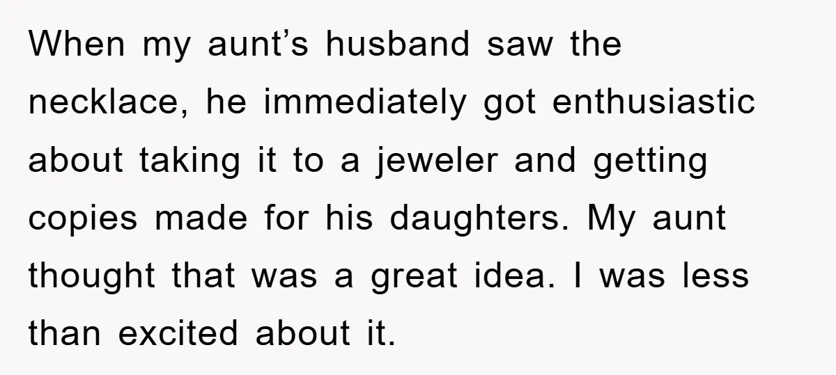 When my aunt’s husband saw the necklace, he immediately got enthusiastic about taking it to a jeweler and getting copies made for his daughters. My aunt thought that was a...