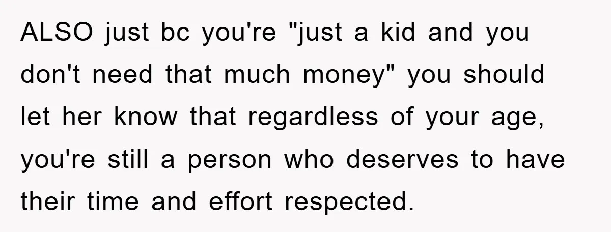 ALSO just bc you're "just a kid and you don't need that much money" you should let her know that regardless of your age, you're still a person who deserves...