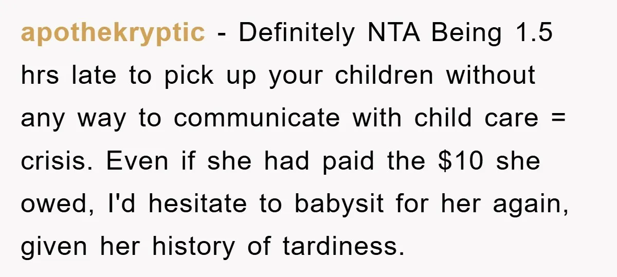 apothekryptic − Definitely NTA Being 1.5 hrs late to pick up your children without any way to communicate with child care = crisis. Even if she had paid the $10...