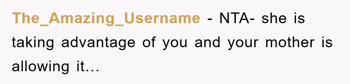 The_Amazing_Username − NTA- she is taking advantage of you and your mother is allowing it…