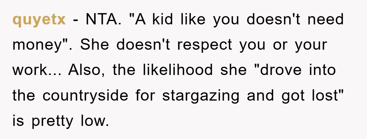 quyetx − NTA. "A kid like you doesn't need money". She doesn't respect you or your work... Also, the likelihood she "drove into the countryside for stargazing and got lost"...