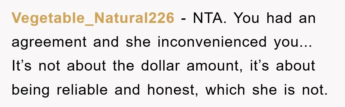 Vegetable_Natural226 − NTA. You had an agreement and she inconvenienced you... It’s not about the dollar amount, it’s about being reliable and honest, which she is not.