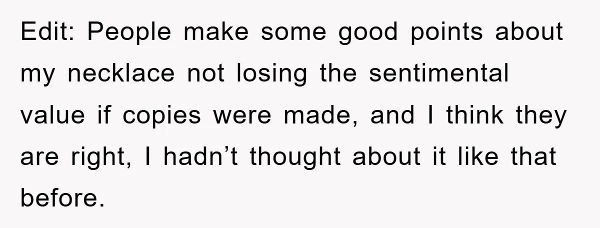 Edit: People make some good points about my necklace not losing the sentimental value if copies were made, and I think they are right, I hadn’t thought about it like...