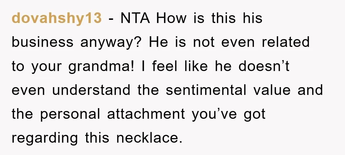 dovahshy13 − NTA How is this his business anyway? He is not even related to your grandma! I feel like he doesn’t even understand the sentimental value and the personal...