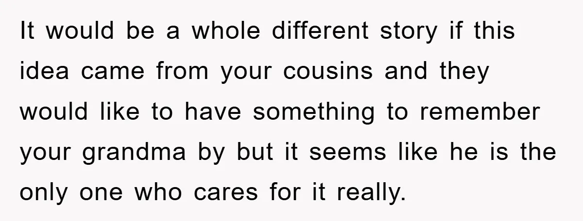 It would be a whole different story if this idea came from your cousins and they would like to have something to remember your grandma by but it seems like...