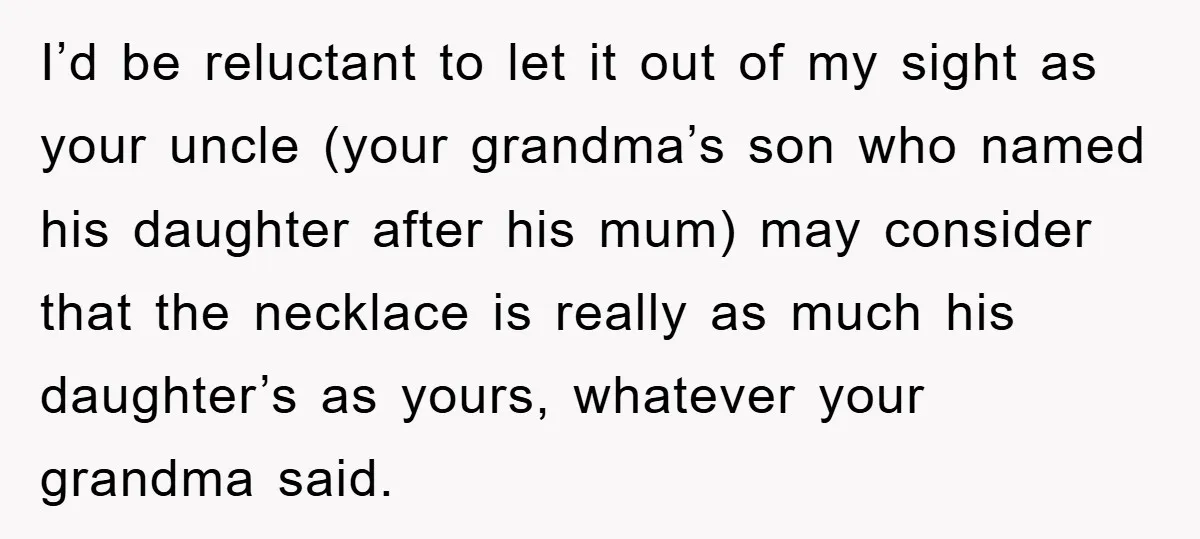 I’d be reluctant to let it out of my sight as your uncle (your grandma’s son who named his daughter after his mum) may consider that the necklace is really...