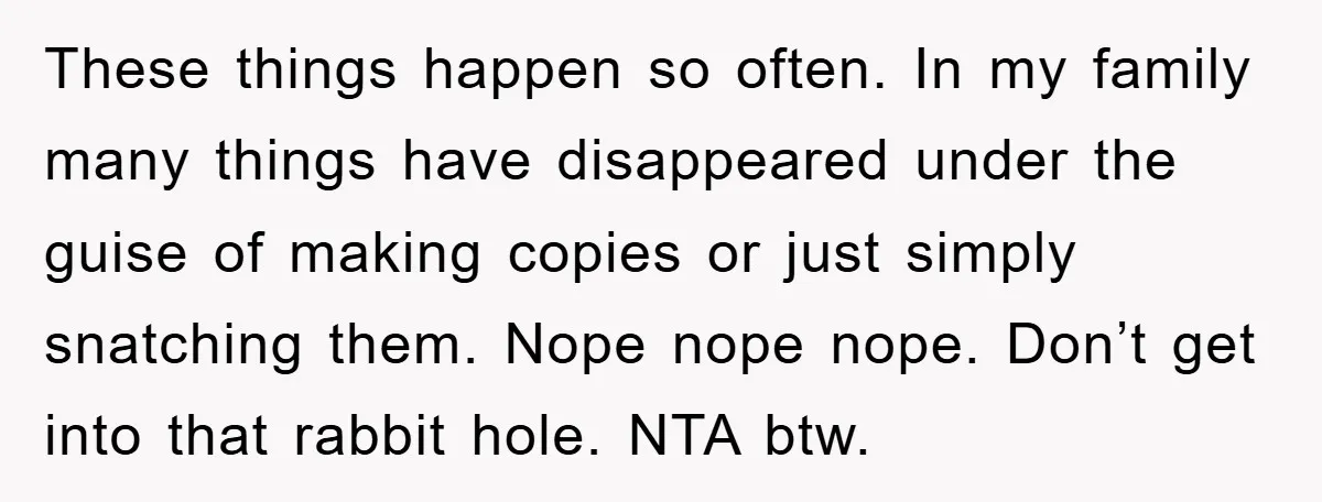These things happen so often. In my family many things have disappeared under the guise of making copies or just simply snatching them. Nope nope nope. Don’t get into that...
