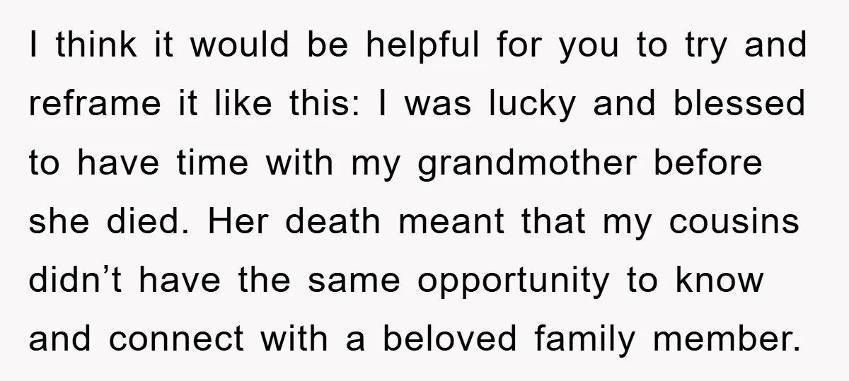I think it would be helpful for you to try and reframe it like this: I was lucky and blessed to have time with my grandmother before she died. Her...