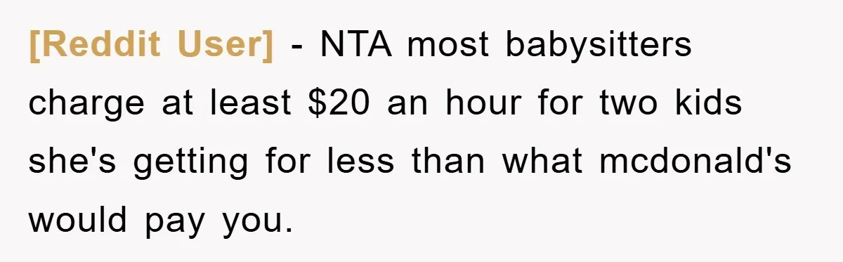 [Reddit User] − NTA most babysitters charge at least $20 an hour for two kids she's getting for less than what mcdonald's would pay you.