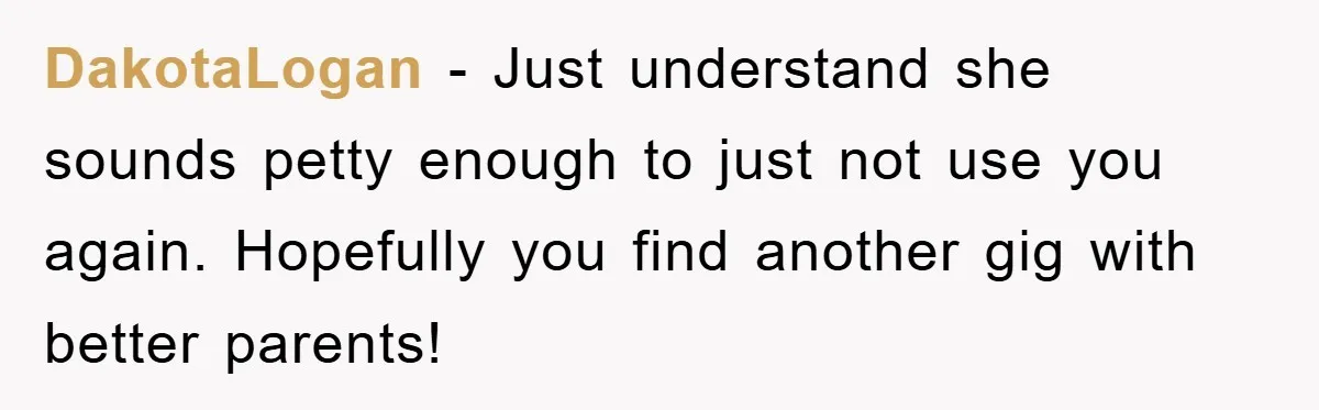 DakotaLogan − Just understand she sounds petty enough to just not use you again. Hopefully you find another gig with better parents!