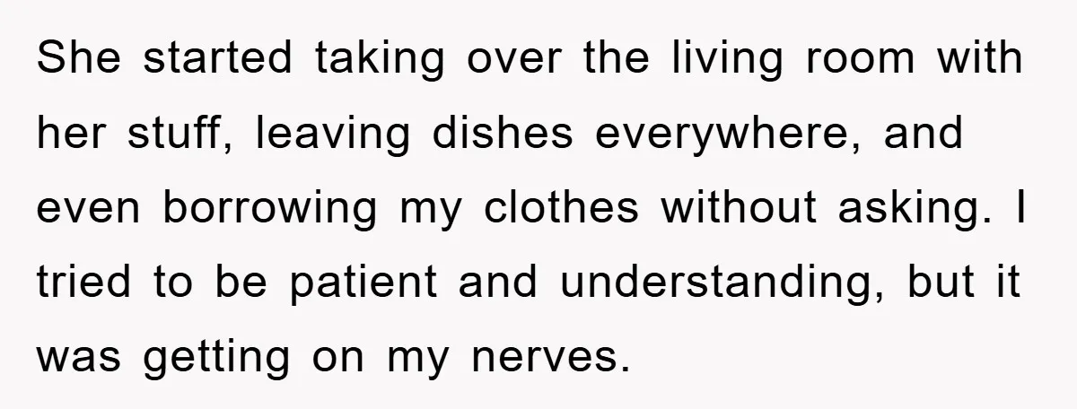 She started taking over the living room with her stuff, leaving dishes everywhere, and even borrowing my clothes without asking. I tried to be patient and understanding, but it was...