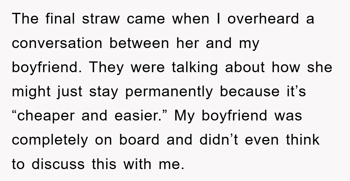 The final straw came when I overheard a conversation between her and my boyfriend. They were talking about how she might just stay permanently because it’s “cheaper and easier.” My...