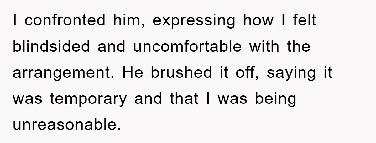 I confronted him, expressing how I felt blindsided and uncomfortable with the arrangement. He brushed it off, saying it was temporary and that I was being unreasonable.