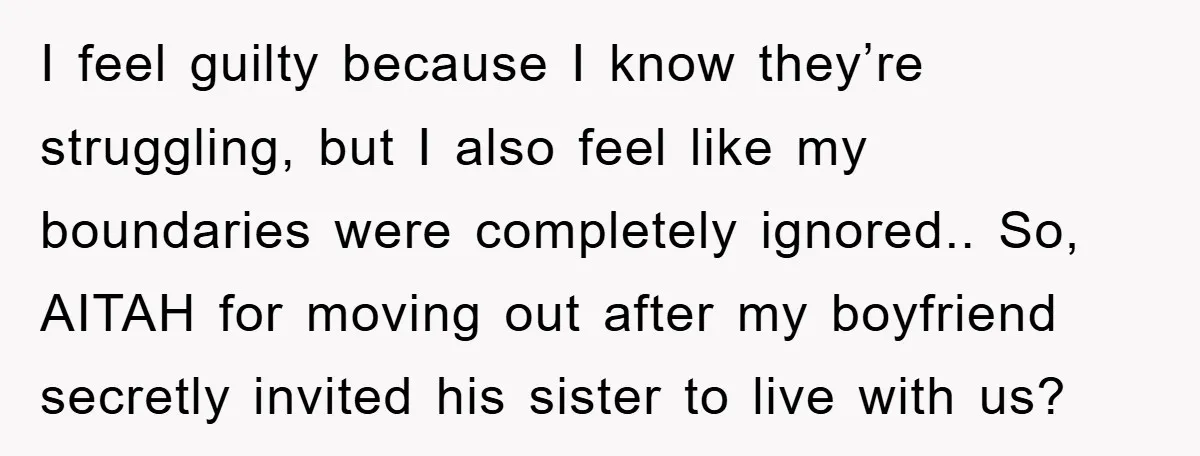 I feel guilty because I know they’re struggling, but I also feel like my boundaries were completely ignored.. So, AITAH for moving out after my boyfriend secretly invited his sister...