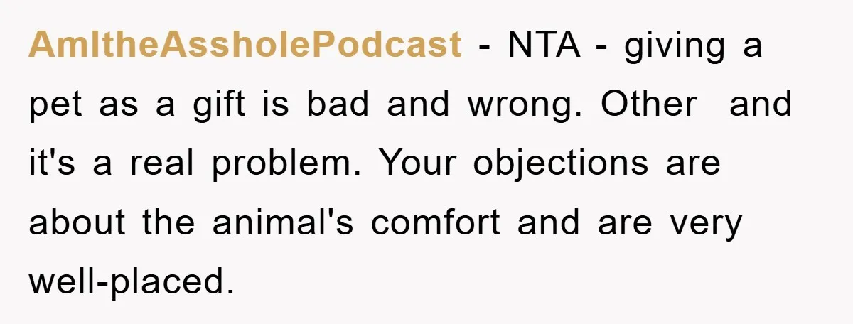 AmItheAssholePodcast − NTA - giving a pet as a gift is bad and wrong. Other and it's a real problem. Your objections are about the animal's comfort and are very...