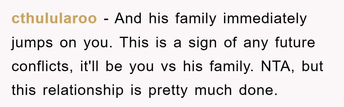cthulularoo − And his family immediately jumps on you. This is a sign of any future conflicts, it'll be you vs his family. NTA, but this relationship is pretty much...