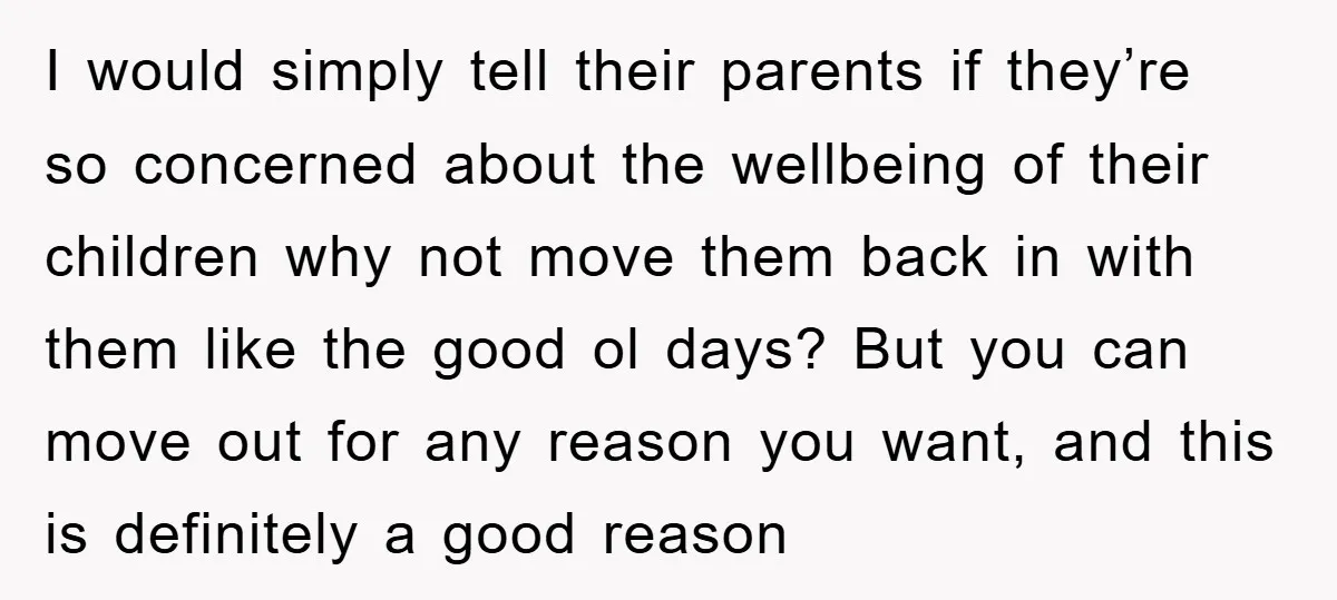 I would simply tell their parents if they’re so concerned about the wellbeing of their children why not move them back in with them like the good ol days? But...
