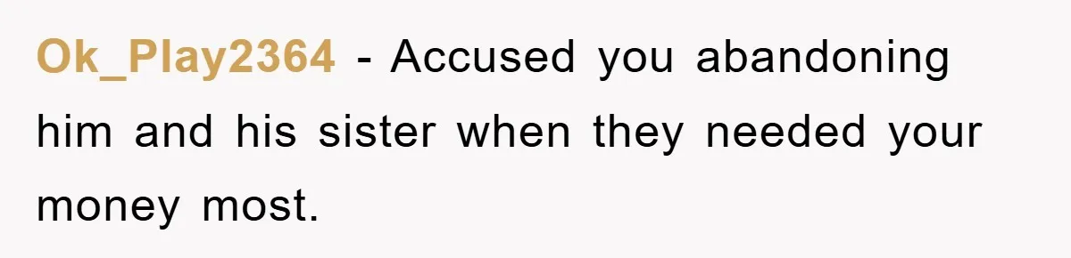 Ok_Play2364 − Accused you abandoning him and his sister when they needed your money most.