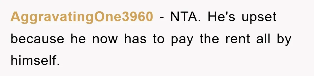 AggravatingOne3960 − NTA. He's upset because he now has to pay the rent all by himself.