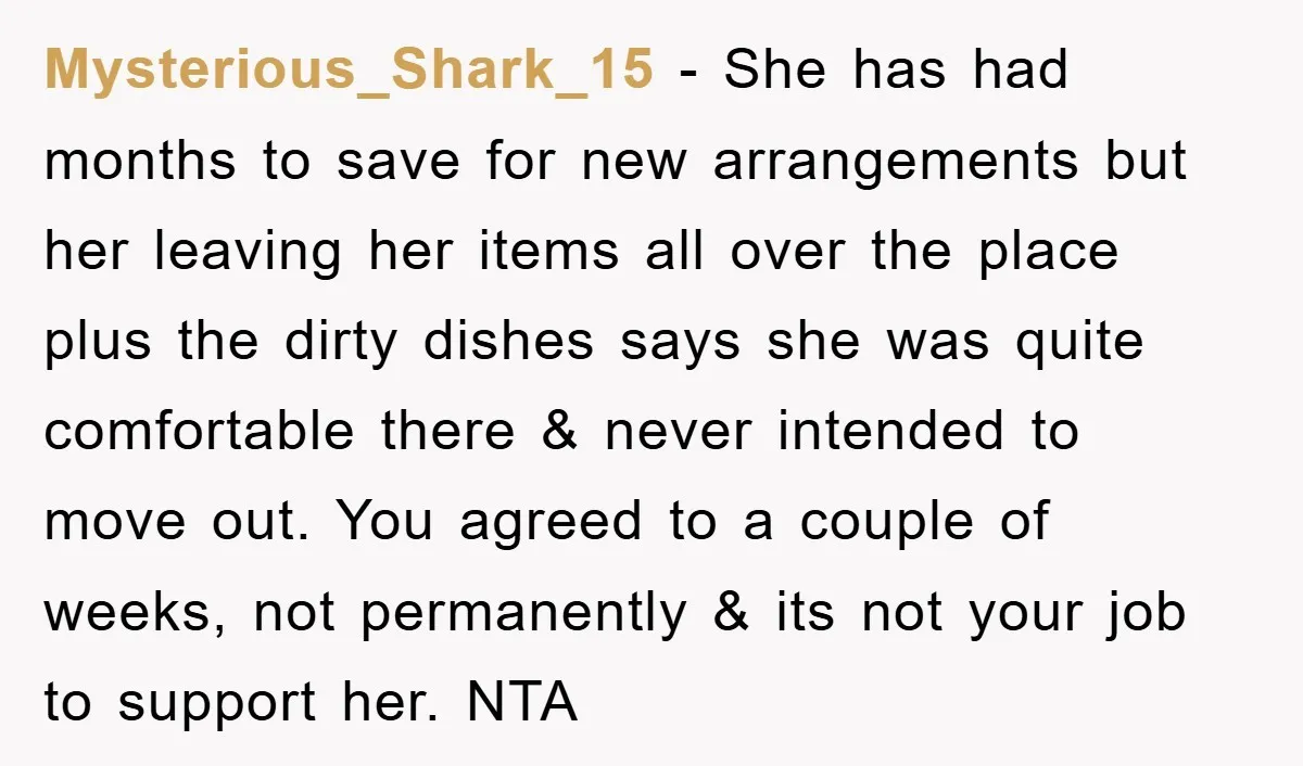 Mysterious_Shark_15 − She has had months to save for new arrangements but her leaving her items all over the place plus the dirty dishes says she was quite comfortable there...