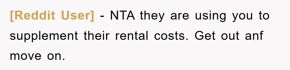 [Reddit User] − NTA they are using you to supplement their rental costs. Get out anf move on.