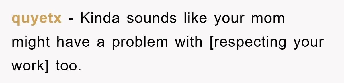 quyetx − Kinda sounds like your mom might have a problem with [respecting your work] too.