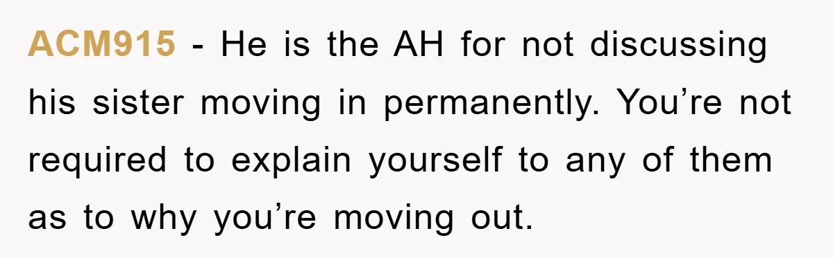 ACM915 − He is the AH for not discussing his sister moving in permanently. You’re not required to explain yourself to any of them as to why you’re moving out.
